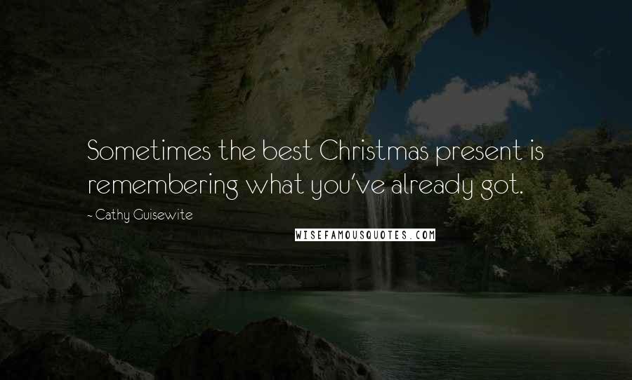 Cathy Guisewite Quotes: Sometimes the best Christmas present is remembering what you've already got.