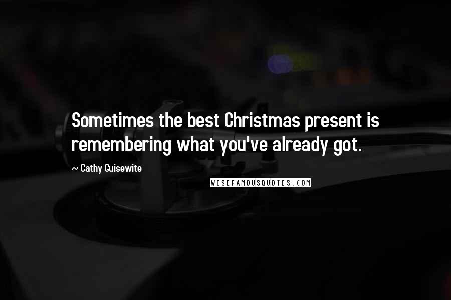 Cathy Guisewite Quotes: Sometimes the best Christmas present is remembering what you've already got.