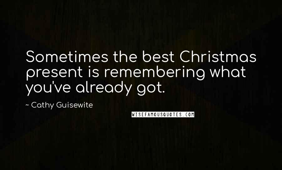 Cathy Guisewite Quotes: Sometimes the best Christmas present is remembering what you've already got.