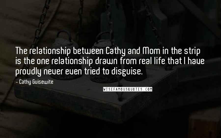 Cathy Guisewite Quotes: The relationship between Cathy and Mom in the strip is the one relationship drawn from real life that I have proudly never even tried to disguise.