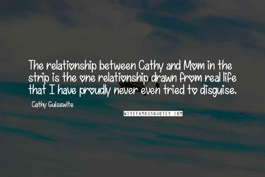 Cathy Guisewite Quotes: The relationship between Cathy and Mom in the strip is the one relationship drawn from real life that I have proudly never even tried to disguise.