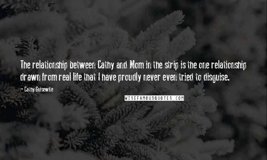 Cathy Guisewite Quotes: The relationship between Cathy and Mom in the strip is the one relationship drawn from real life that I have proudly never even tried to disguise.