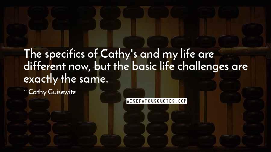 Cathy Guisewite Quotes: The specifics of Cathy's and my life are different now, but the basic life challenges are exactly the same.