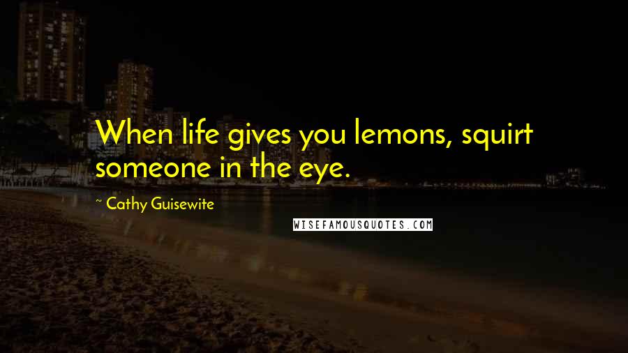 Cathy Guisewite Quotes: When life gives you lemons, squirt someone in the eye.