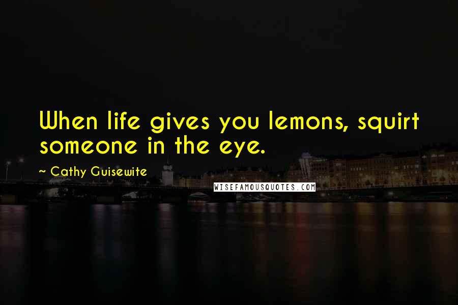 Cathy Guisewite Quotes: When life gives you lemons, squirt someone in the eye.
