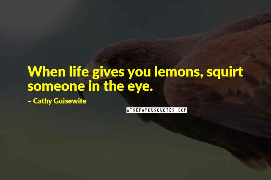 Cathy Guisewite Quotes: When life gives you lemons, squirt someone in the eye.