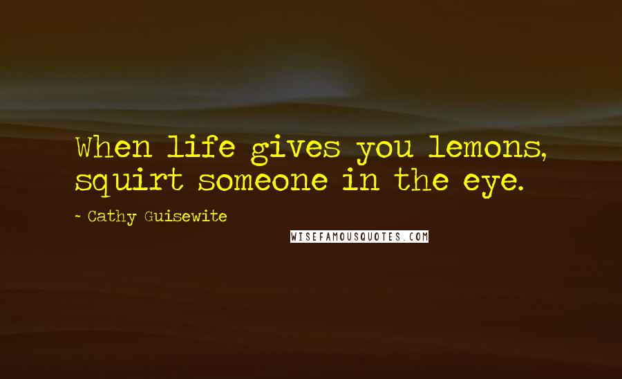 Cathy Guisewite Quotes: When life gives you lemons, squirt someone in the eye.