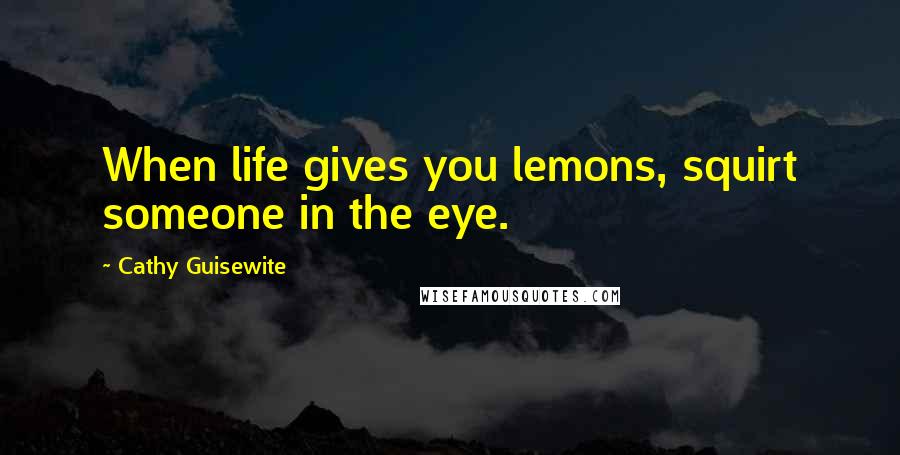 Cathy Guisewite Quotes: When life gives you lemons, squirt someone in the eye.