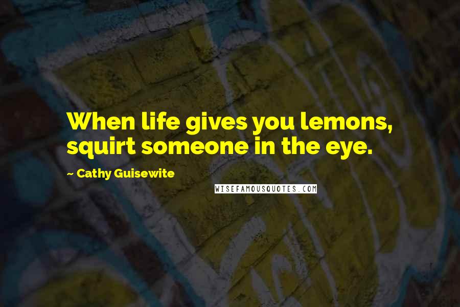 Cathy Guisewite Quotes: When life gives you lemons, squirt someone in the eye.