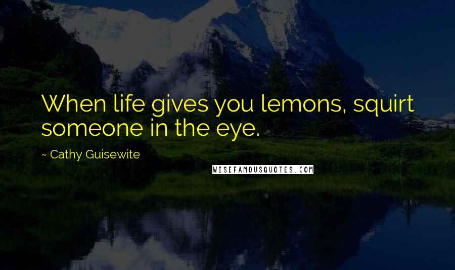 Cathy Guisewite Quotes: When life gives you lemons, squirt someone in the eye.