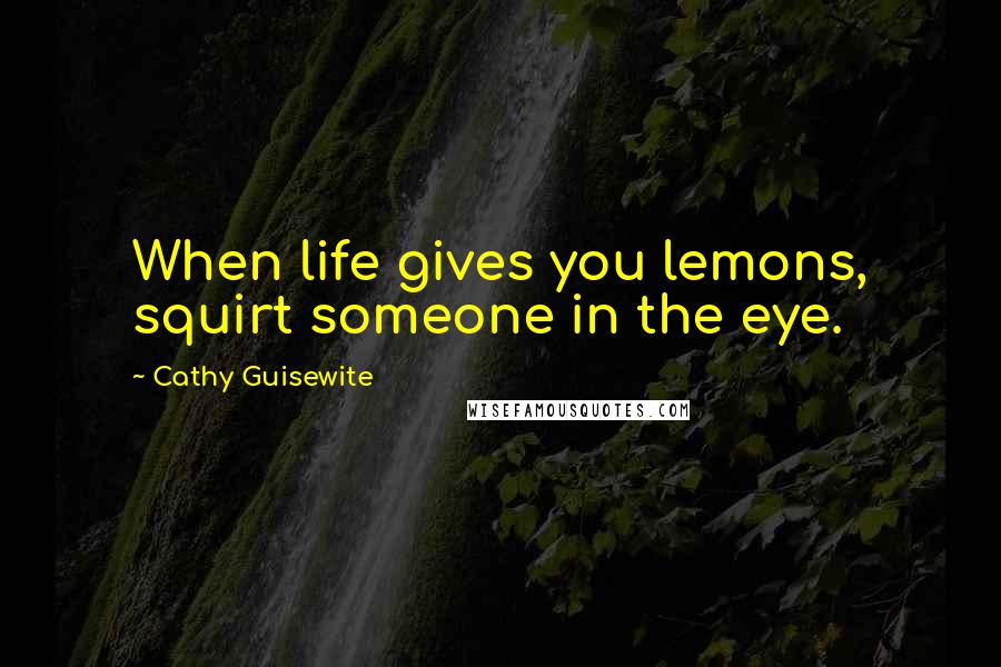 Cathy Guisewite Quotes: When life gives you lemons, squirt someone in the eye.
