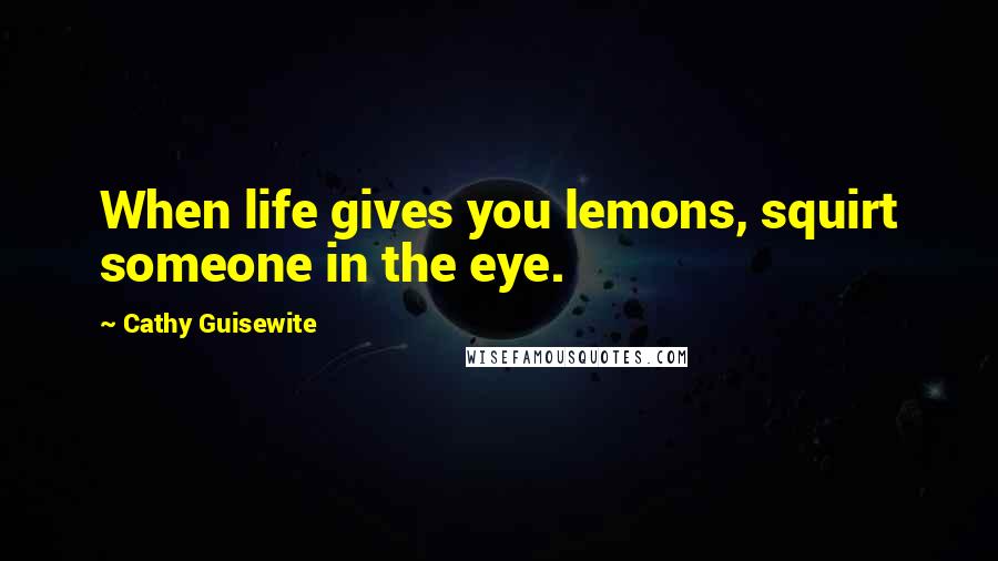 Cathy Guisewite Quotes: When life gives you lemons, squirt someone in the eye.