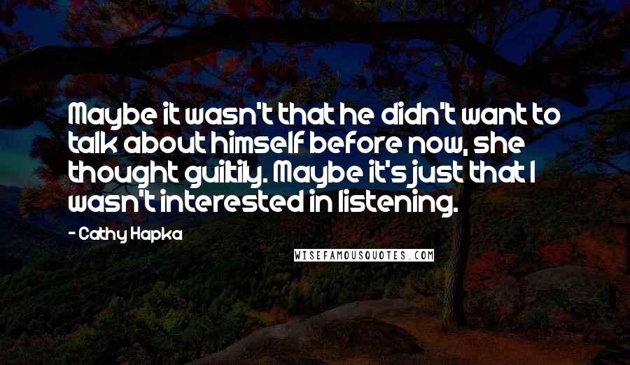 Cathy Hapka Quotes: Maybe it wasn't that he didn't want to talk about himself before now, she thought guiltily. Maybe it's just that I wasn't interested in listening.