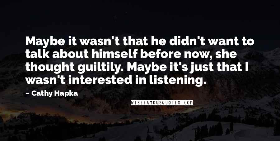 Cathy Hapka Quotes: Maybe it wasn't that he didn't want to talk about himself before now, she thought guiltily. Maybe it's just that I wasn't interested in listening.