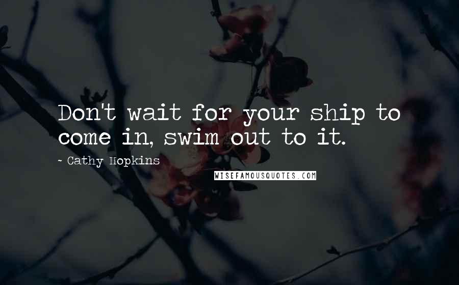 Cathy Hopkins Quotes: Don't wait for your ship to come in, swim out to it.