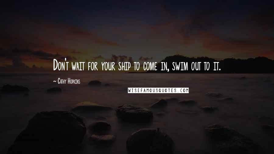 Cathy Hopkins Quotes: Don't wait for your ship to come in, swim out to it.