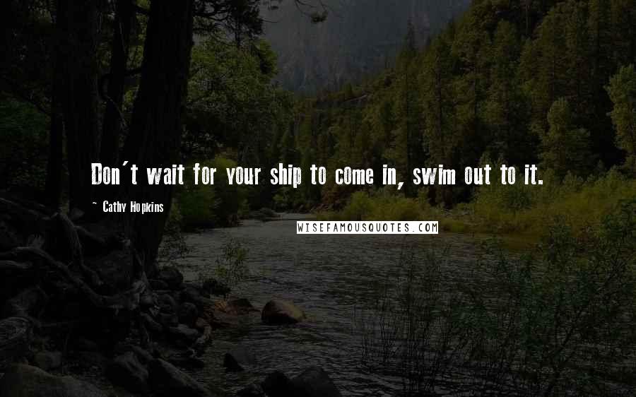 Cathy Hopkins Quotes: Don't wait for your ship to come in, swim out to it.