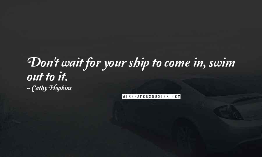 Cathy Hopkins Quotes: Don't wait for your ship to come in, swim out to it.