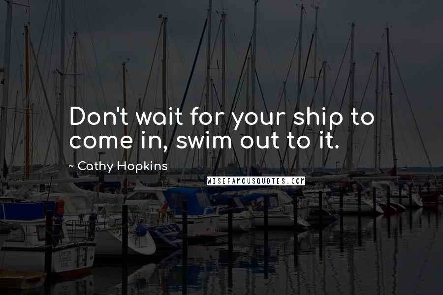 Cathy Hopkins Quotes: Don't wait for your ship to come in, swim out to it.