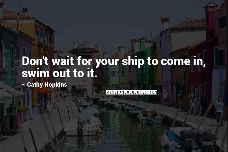 Cathy Hopkins Quotes: Don't wait for your ship to come in, swim out to it.