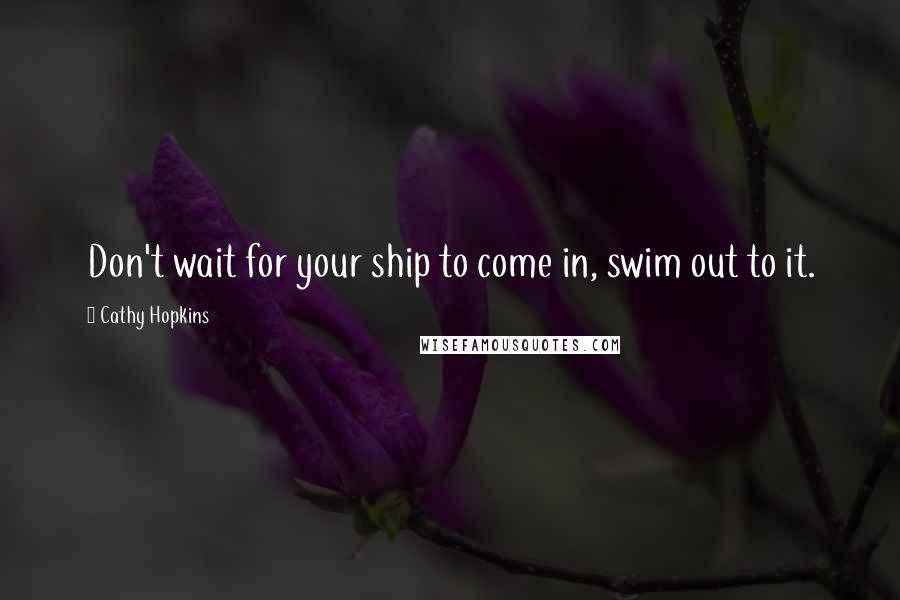 Cathy Hopkins Quotes: Don't wait for your ship to come in, swim out to it.