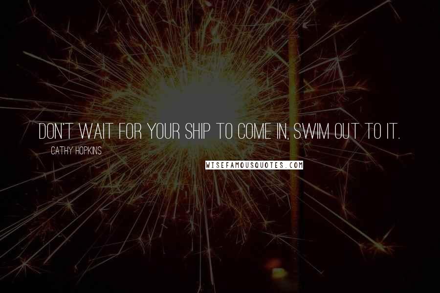 Cathy Hopkins Quotes: Don't wait for your ship to come in, swim out to it.