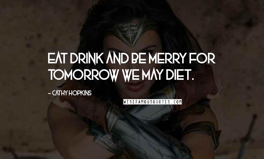 Cathy Hopkins Quotes: Eat drink and be merry for tomorrow we may diet.