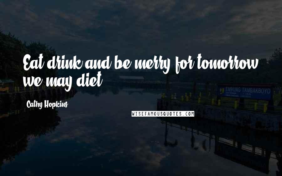 Cathy Hopkins Quotes: Eat drink and be merry for tomorrow we may diet.