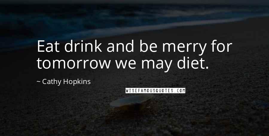 Cathy Hopkins Quotes: Eat drink and be merry for tomorrow we may diet.