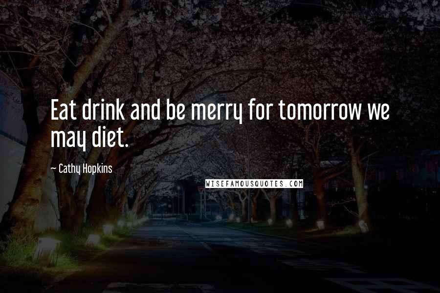 Cathy Hopkins Quotes: Eat drink and be merry for tomorrow we may diet.