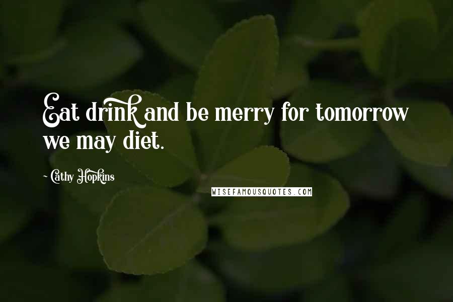 Cathy Hopkins Quotes: Eat drink and be merry for tomorrow we may diet.