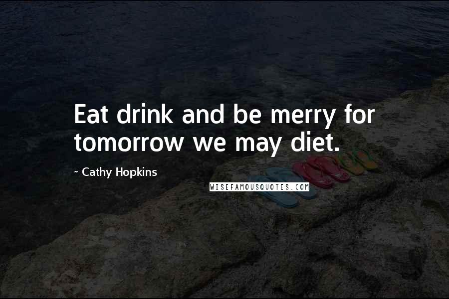 Cathy Hopkins Quotes: Eat drink and be merry for tomorrow we may diet.