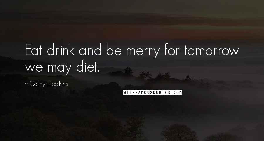 Cathy Hopkins Quotes: Eat drink and be merry for tomorrow we may diet.