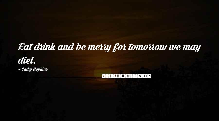 Cathy Hopkins Quotes: Eat drink and be merry for tomorrow we may diet.