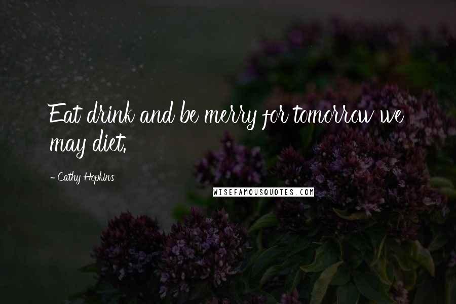 Cathy Hopkins Quotes: Eat drink and be merry for tomorrow we may diet.