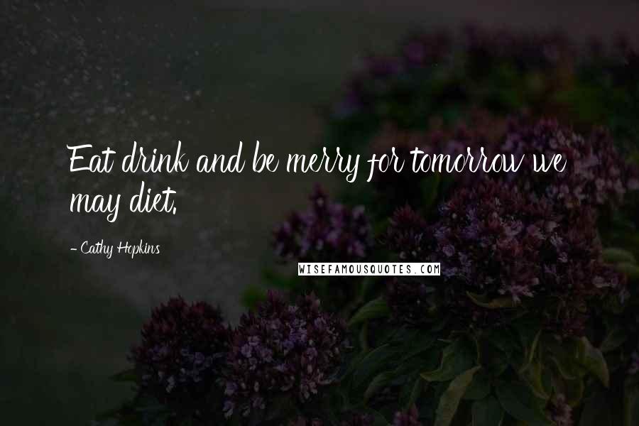 Cathy Hopkins Quotes: Eat drink and be merry for tomorrow we may diet.