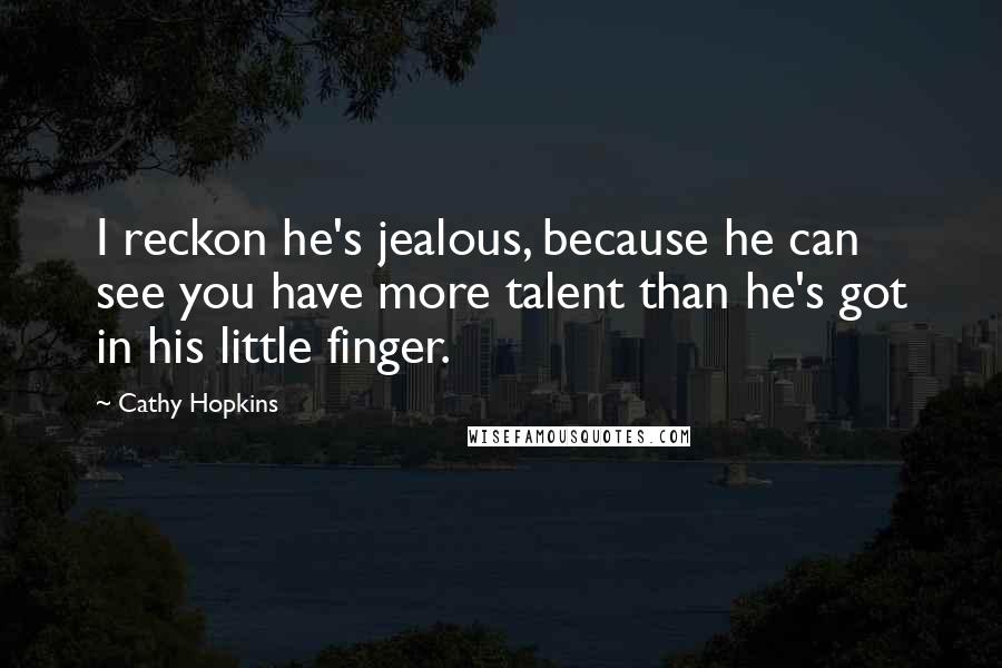 Cathy Hopkins Quotes: I reckon he's jealous, because he can see you have more talent than he's got in his little finger.