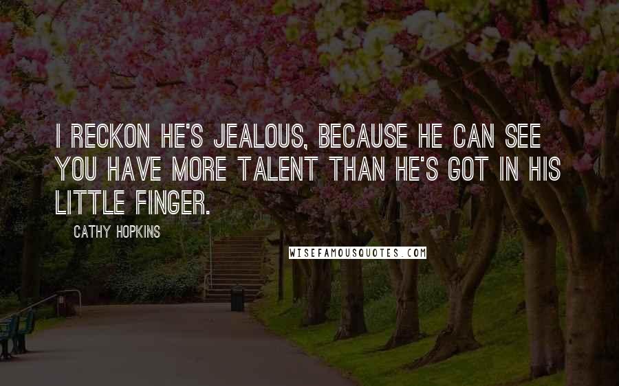 Cathy Hopkins Quotes: I reckon he's jealous, because he can see you have more talent than he's got in his little finger.