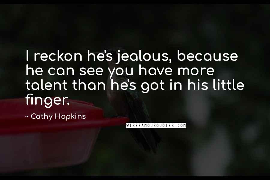 Cathy Hopkins Quotes: I reckon he's jealous, because he can see you have more talent than he's got in his little finger.