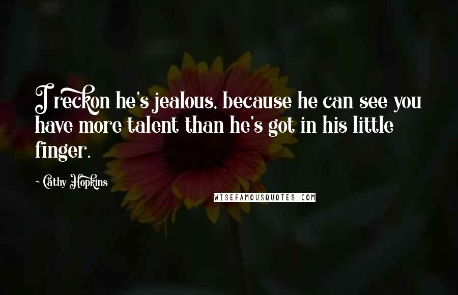 Cathy Hopkins Quotes: I reckon he's jealous, because he can see you have more talent than he's got in his little finger.