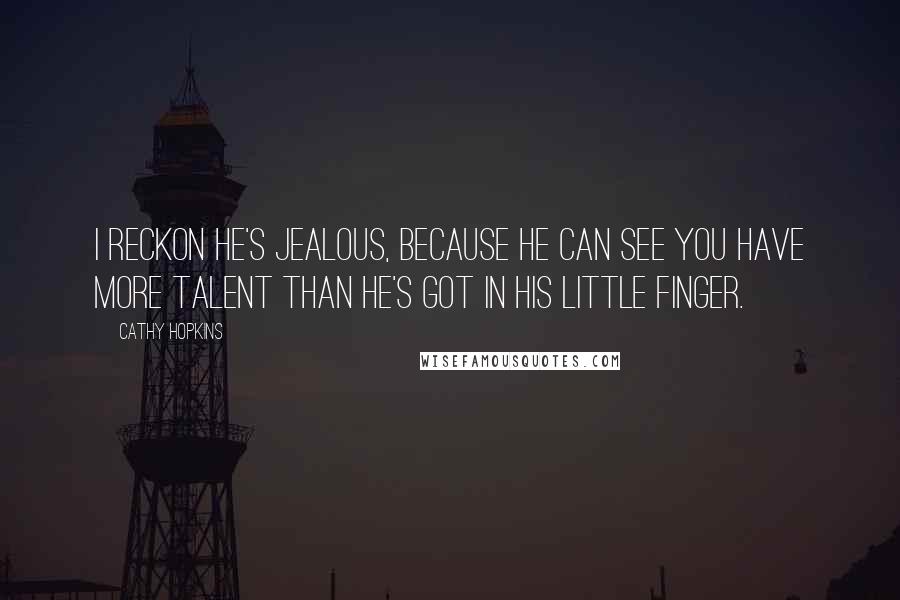 Cathy Hopkins Quotes: I reckon he's jealous, because he can see you have more talent than he's got in his little finger.