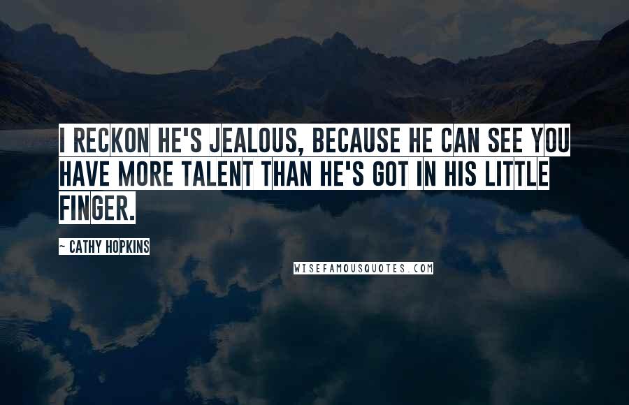 Cathy Hopkins Quotes: I reckon he's jealous, because he can see you have more talent than he's got in his little finger.