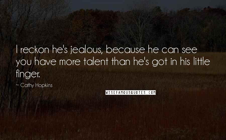 Cathy Hopkins Quotes: I reckon he's jealous, because he can see you have more talent than he's got in his little finger.