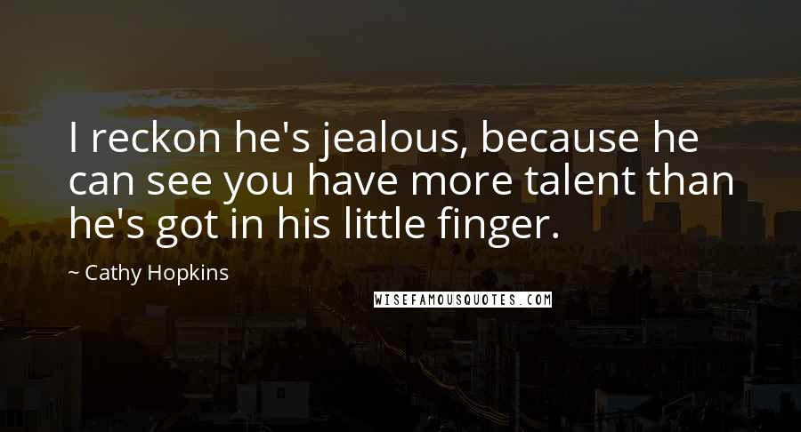 Cathy Hopkins Quotes: I reckon he's jealous, because he can see you have more talent than he's got in his little finger.