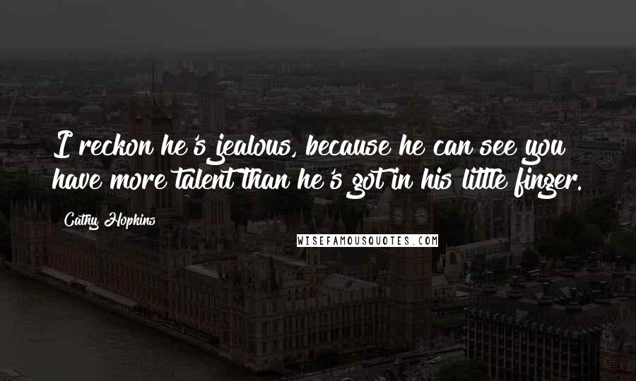 Cathy Hopkins Quotes: I reckon he's jealous, because he can see you have more talent than he's got in his little finger.