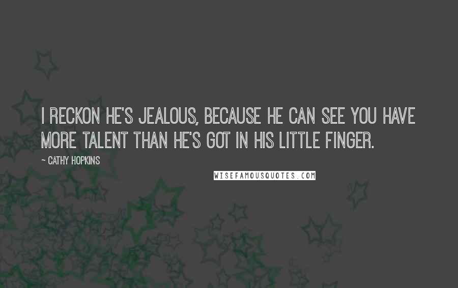 Cathy Hopkins Quotes: I reckon he's jealous, because he can see you have more talent than he's got in his little finger.