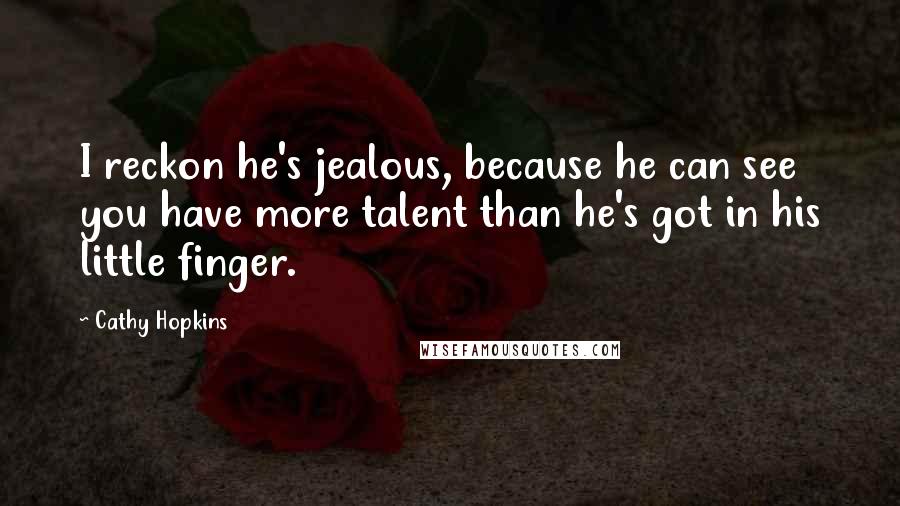 Cathy Hopkins Quotes: I reckon he's jealous, because he can see you have more talent than he's got in his little finger.