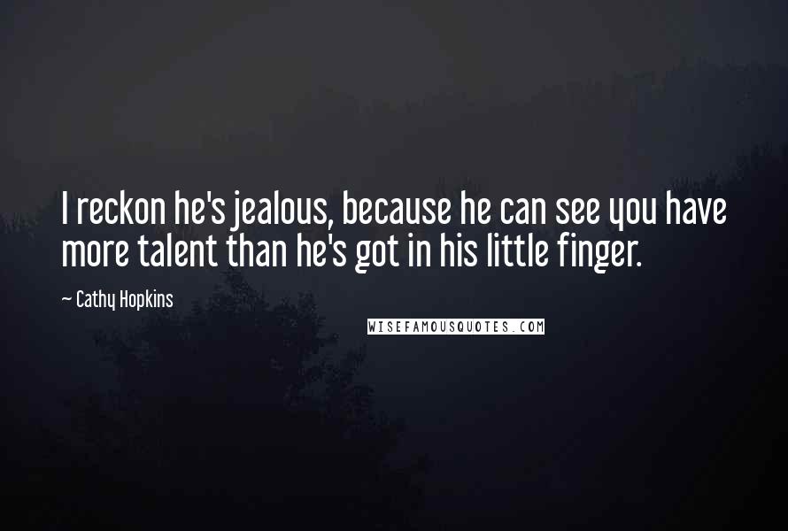 Cathy Hopkins Quotes: I reckon he's jealous, because he can see you have more talent than he's got in his little finger.