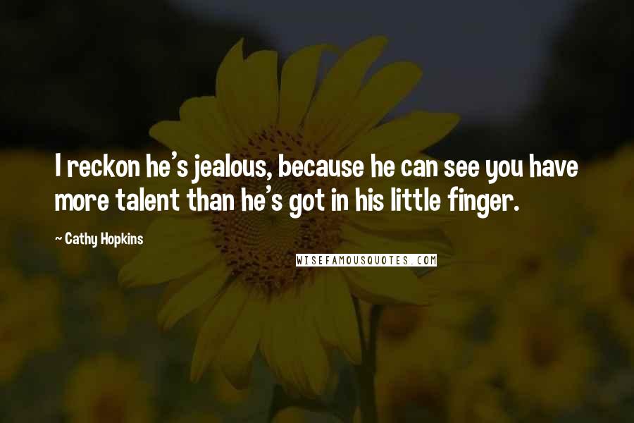 Cathy Hopkins Quotes: I reckon he's jealous, because he can see you have more talent than he's got in his little finger.