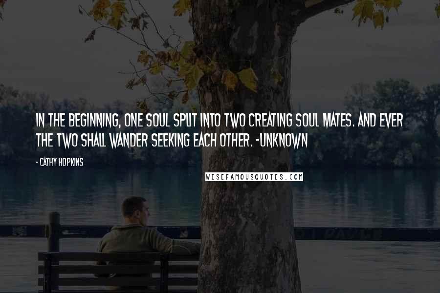 Cathy Hopkins Quotes: In the beginning, one soul split into two creating soul mates. And ever the two shall wander seeking each other. -Unknown